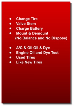 	Change Tire 	Valve Stem 	Charge Battery 	Mount & Demount            (No Balance and No Dispose)  	A/C & Oil Oil & Dye  	Engine Oil and Dye Test  	Used Tires 	Like New Tires