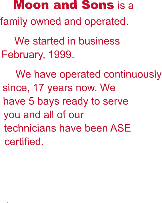 Moon and Sons is a family owned and operated. We started in business  February, 1999. We have operated continuously since, 17 years now. We have 5 bays ready to serve you and all of our technicians have been ASE certified.   .